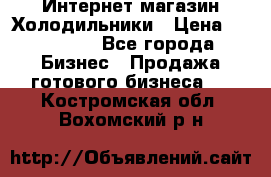 Интернет магазин Холодильники › Цена ­ 150 000 - Все города Бизнес » Продажа готового бизнеса   . Костромская обл.,Вохомский р-н